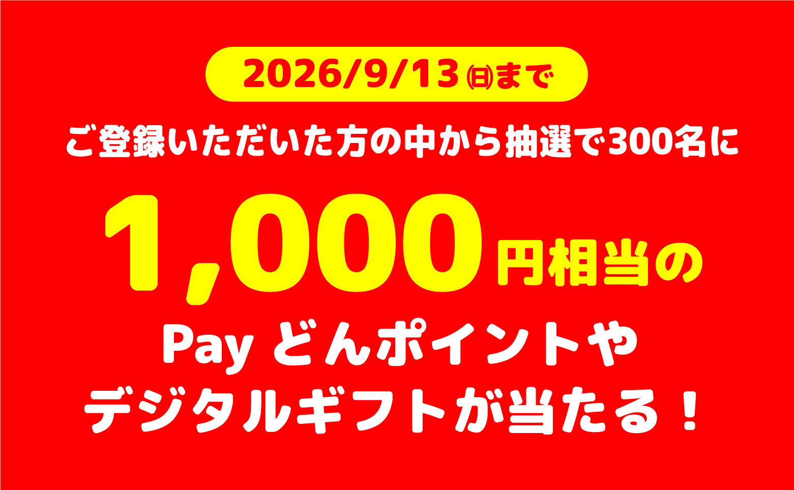 2026/9/13㈰までにご登録いただいた方の中から抽選で300名に1000円相等のPayどんポイントやデジタルギフトが当たる！