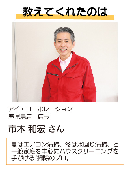 教えてくれたのは　アイ・コーポレーション鹿児島店　店長　市木和宏さん。夏はエアコン清掃、冬は水回り清掃、と一般家庭を中心にハウスクリーニングを手がける「掃除のプロ」